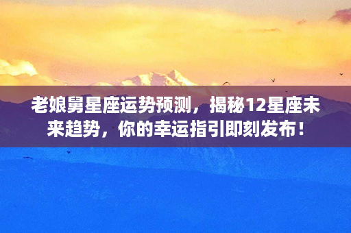 老娘舅星座运势预测，揭秘12星座未来趋势，你的幸运指引即刻发布！