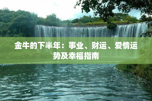 金牛的下半年：事业、财运、爱情运势及幸福指南