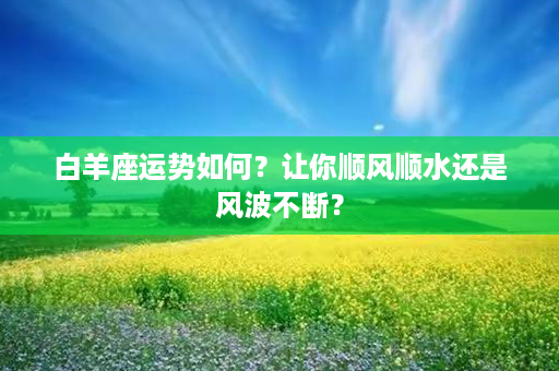 白羊座运势如何？让你顺风顺水还是风波不断？