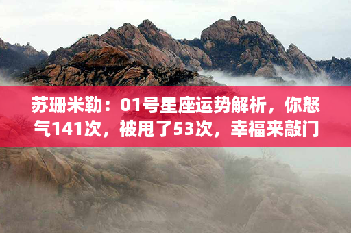 苏珊米勒：01号星座运势解析，你怒气141次，被甩了53次，幸福来敲门！