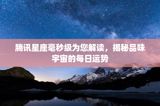 腾讯星座毫秒级为您解读，揭秘品味宇宙的每日运势