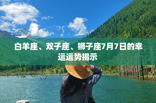 白羊座、双子座、狮子座7月7日的幸运运势揭示