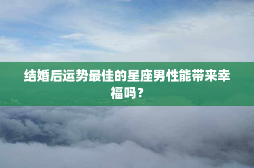 结婚后运势最佳的星座男性能带来幸福吗？