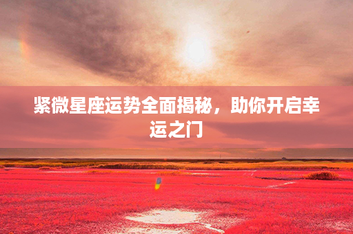 紧微星座运势全面揭秘，助你开启幸运之门