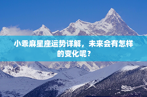 小乖麻星座运势详解，未来会有怎样的变化呢？