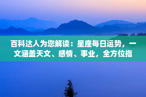 百科达人为您解读：星座每日运势，一文涵盖天文、感情、事业，全方位指引生活！