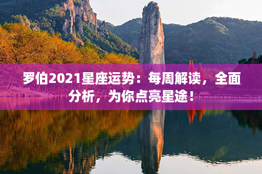 罗伯2021星座运势：每周解读，全面分析，为你点亮星途！