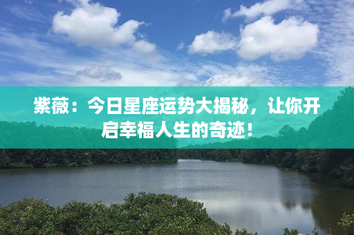 紫薇：今日星座运势大揭秘，让你开启幸福人生的奇迹！