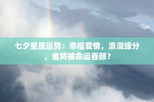 七夕星座运势：幸福爱情，浪漫缘分，谁将被命运眷顾？