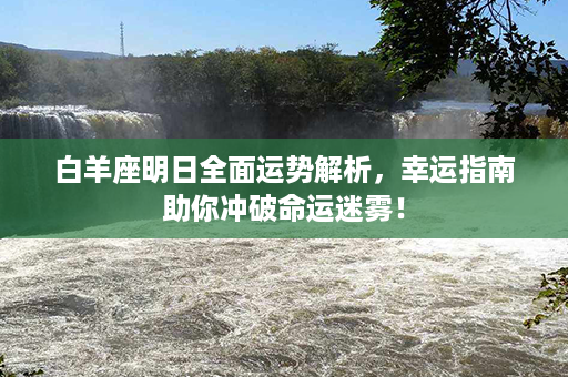 白羊座明日全面运势解析，幸运指南助你冲破命运迷雾！