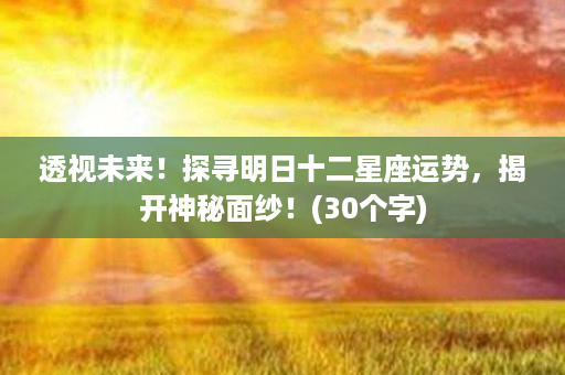 透视未来！探寻明日十二星座运势，揭开神秘面纱！(30个字)