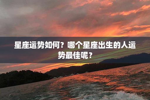 ﻿星座运势如何？哪个星座出生的人运势最佳呢？