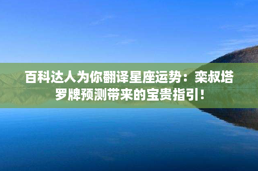 百科达人为你翻译星座运势：栾叔塔罗牌预测带来的宝贵指引！