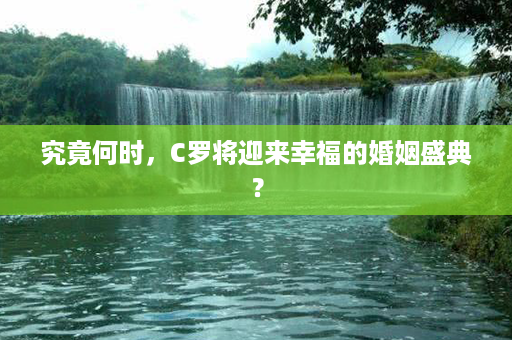 究竟何时，C罗将迎来幸福的婚姻盛典？