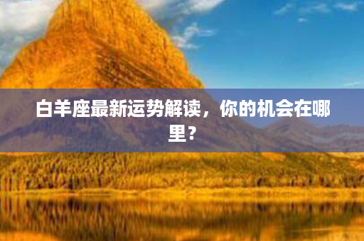 白羊座最新运势解读，你的机会在哪里？