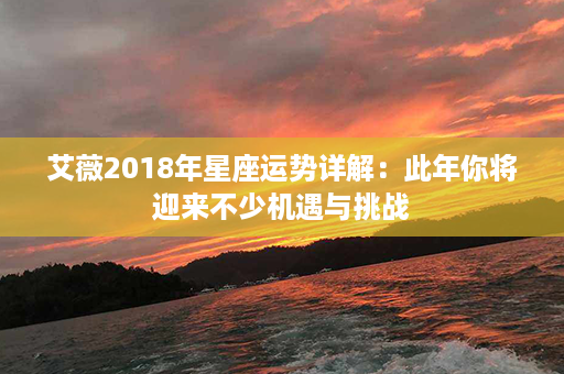 艾薇2018年星座运势详解：此年你将迎来不少机遇与挑战