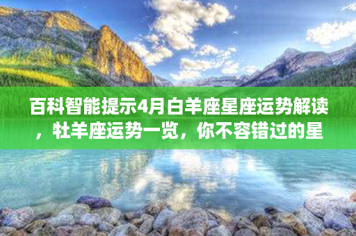 百科智能提示4月白羊座星座运势解读，牡羊座运势一览，你不容错过的星座运势！