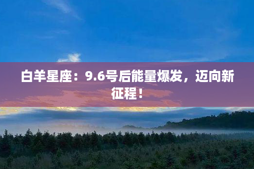 白羊星座：9.6号后能量爆发，迈向新征程！