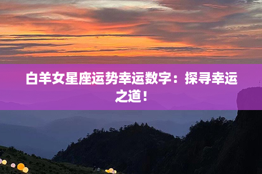 白羊女星座运势幸运数字：探寻幸运之道！