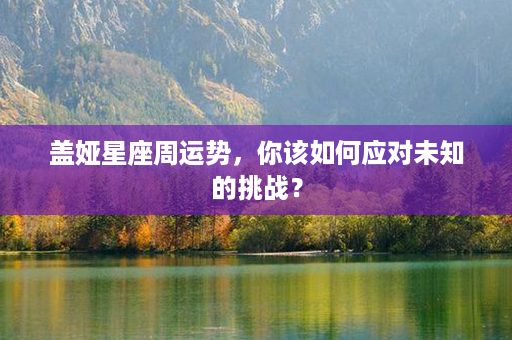 盖娅星座周运势，你该如何应对未知的挑战？