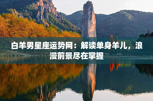 白羊男星座运势网：解读单身羊儿，浪漫前景尽在掌握