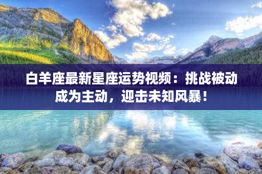 白羊座最新星座运势视频：挑战被动成为主动，迎击未知风暴！