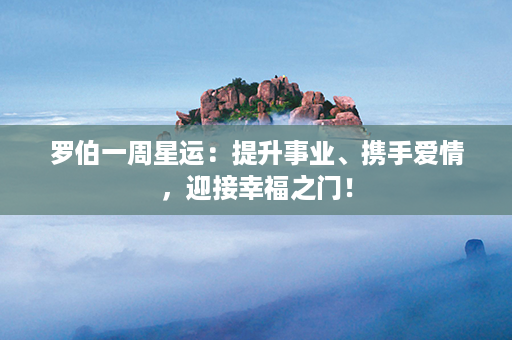 罗伯一周星运：提升事业、携手爱情，迎接幸福之门！