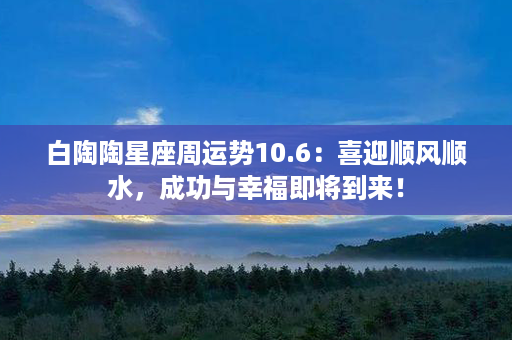 白陶陶星座周运势10.6：喜迎顺风顺水，成功与幸福即将到来！