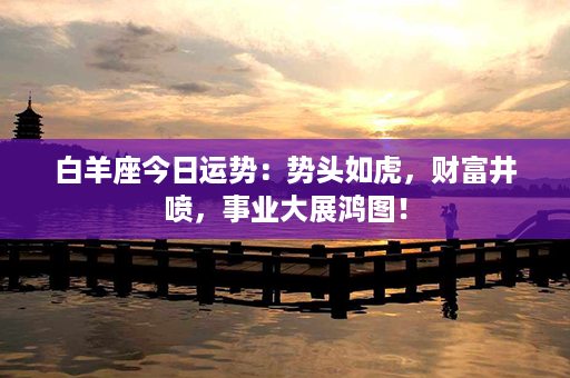 白羊座今日运势：势头如虎，财富井喷，事业大展鸿图！