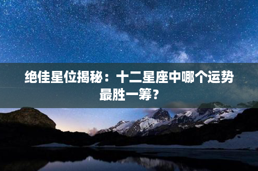 绝佳星位揭秘：十二星座中哪个运势最胜一筹？