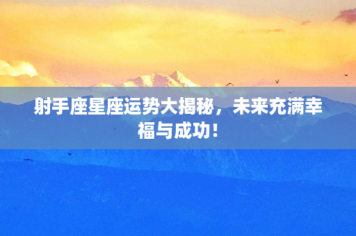 射手座星座运势大揭秘，未来充满幸福与成功！