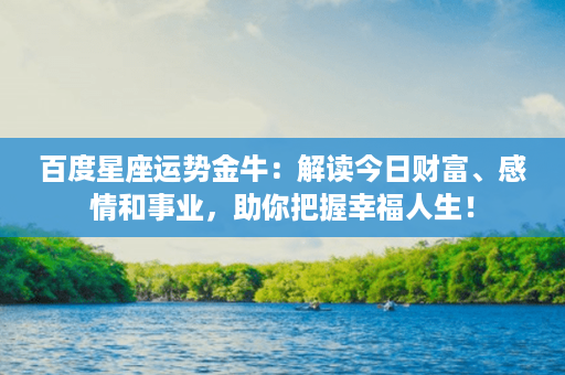 百度星座运势金牛：解读今日财富、感情和事业，助你把握幸福人生！