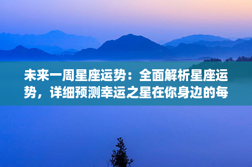 未来一周星座运势：全面解析星座运势，详细预测幸运之星在你身边的每一天！