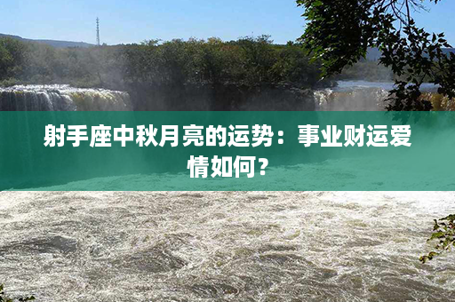 射手座中秋月亮的运势：事业财运爱情如何？