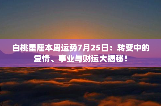 白桃星座本周运势7月25日：转变中的爱情、事业与财运大揭秘！