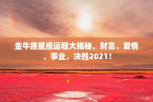 金牛座星座运程大揭秘，财富、爱情、事业，决胜2021！