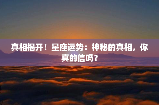 真相揭开！星座运势：神秘的真相，你真的信吗？