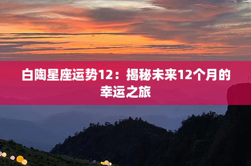 白陶星座运势12：揭秘未来12个月的幸运之旅