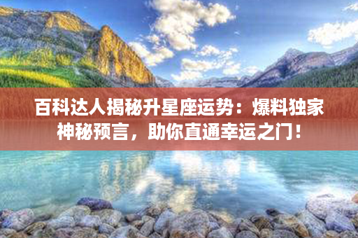 百科达人揭秘升星座运势：爆料独家神秘预言，助你直通幸运之门！