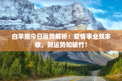 白羊座今日运势解析：爱情事业双丰收，财运势如破竹！