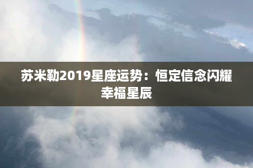 苏米勒2019星座运势：恒定信念闪耀幸福星辰