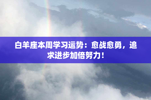 白羊座本周学习运势：愈战愈勇，追求进步加倍努力！