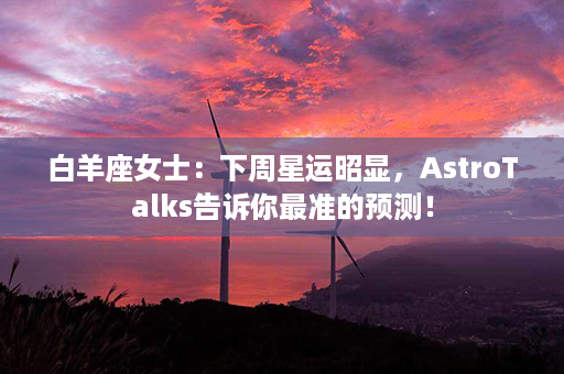 白羊座女士：下周星运昭显，AstroTalks告诉你最准的预测！