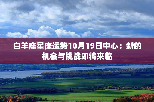 白羊座星座运势10月19日中心：新的机会与挑战即将来临