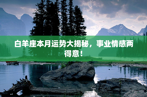 白羊座本月运势大揭秘，事业情感两得意！