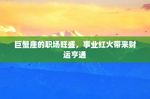 巨蟹座的职场旺盛，事业红火带来财运亨通