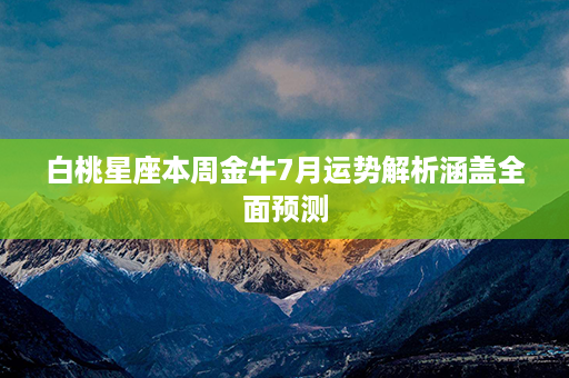 白桃星座本周金牛7月运势解析涵盖全面预测