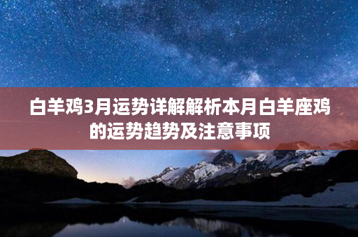 白羊鸡3月运势详解解析本月白羊座鸡的运势趋势及注意事项