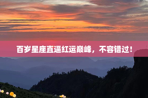 百岁星座直逼红运巅峰，不容错过！