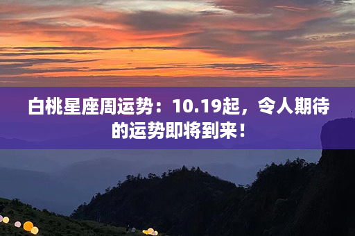 白桃星座周运势：10.19起，令人期待的运势即将到来！